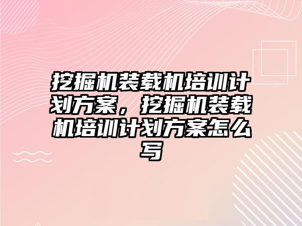 挖掘機裝載機培訓計劃方案，挖掘機裝載機培訓計劃方案怎么寫