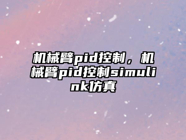 機械臂pid控制，機械臂pid控制simulink仿真