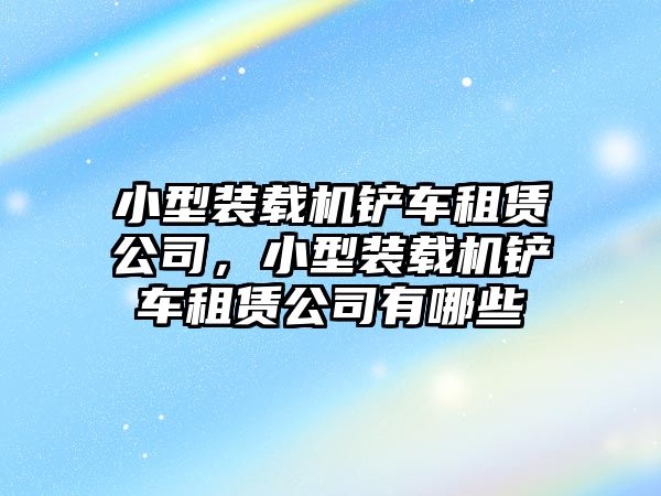 小型裝載機(jī)鏟車租賃公司，小型裝載機(jī)鏟車租賃公司有哪些