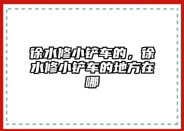 徐水修小鏟車的，徐水修小鏟車的地方在哪