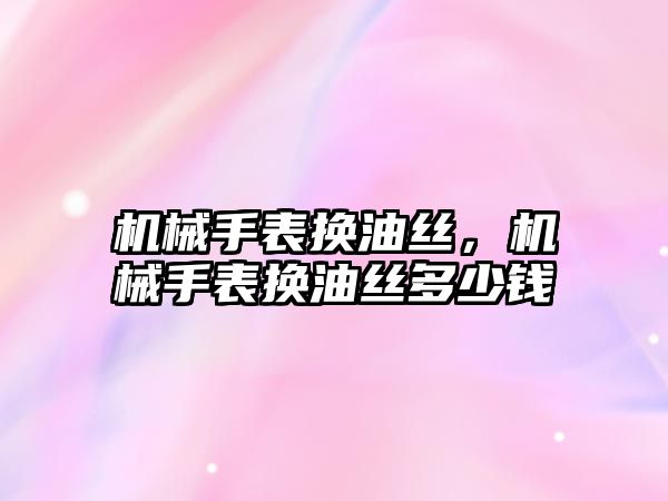 機械手表換油絲，機械手表換油絲多少錢