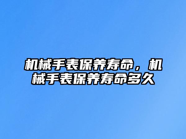 機械手表保養壽命，機械手表保養壽命多久