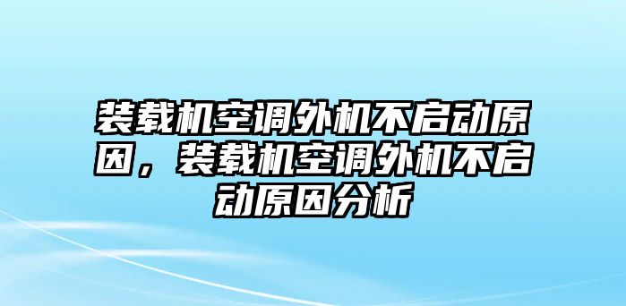 裝載機空調(diào)外機不啟動原因，裝載機空調(diào)外機不啟動原因分析