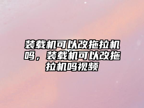 裝載機可以改拖拉機嗎，裝載機可以改拖拉機嗎視頻