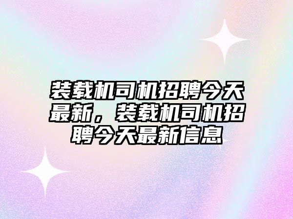 裝載機司機招聘今天最新，裝載機司機招聘今天最新信息