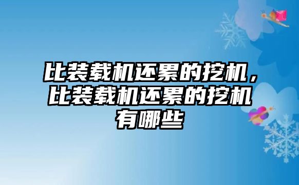 比裝載機還累的挖機，比裝載機還累的挖機有哪些