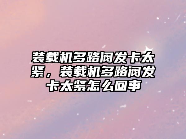 裝載機(jī)多路閥發(fā)卡太緊，裝載機(jī)多路閥發(fā)卡太緊怎么回事