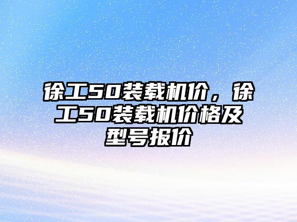 徐工50裝載機價，徐工50裝載機價格及型號報價