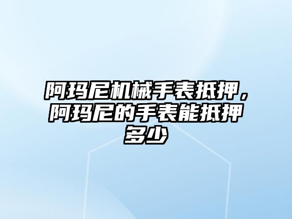 阿瑪尼機械手表抵押，阿瑪尼的手表能抵押多少