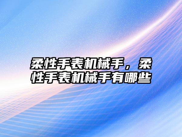 柔性手表機械手，柔性手表機械手有哪些