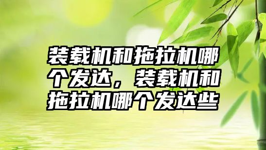 裝載機和拖拉機哪個發(fā)達，裝載機和拖拉機哪個發(fā)達些