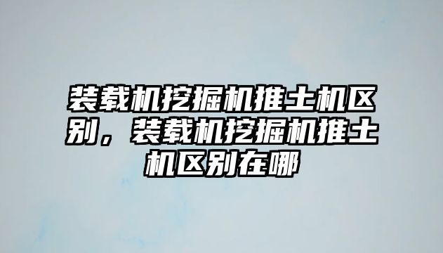 裝載機挖掘機推土機區別，裝載機挖掘機推土機區別在哪