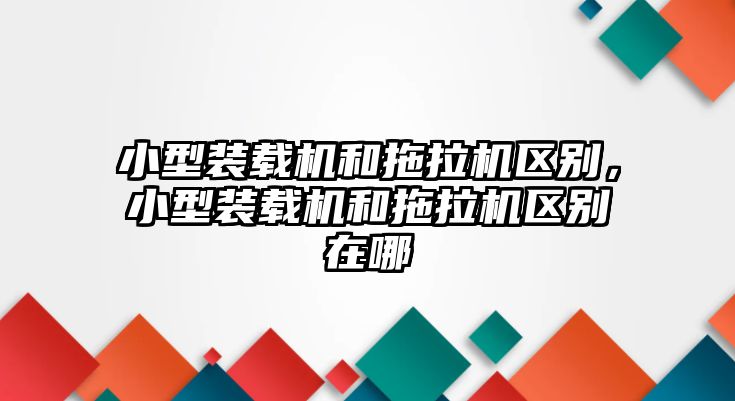 小型裝載機和拖拉機區(qū)別，小型裝載機和拖拉機區(qū)別在哪