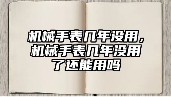 機械手表幾年沒用，機械手表幾年沒用了還能用嗎