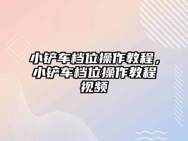 小鏟車檔位操作教程，小鏟車檔位操作教程視頻