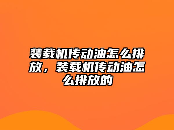 裝載機傳動油怎么排放，裝載機傳動油怎么排放的