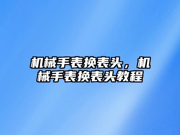 機械手表換表頭，機械手表換表頭教程