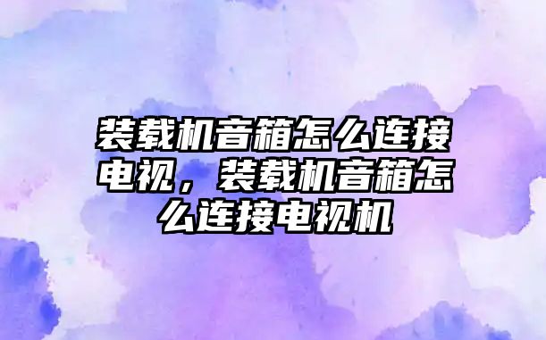 裝載機音箱怎么連接電視，裝載機音箱怎么連接電視機