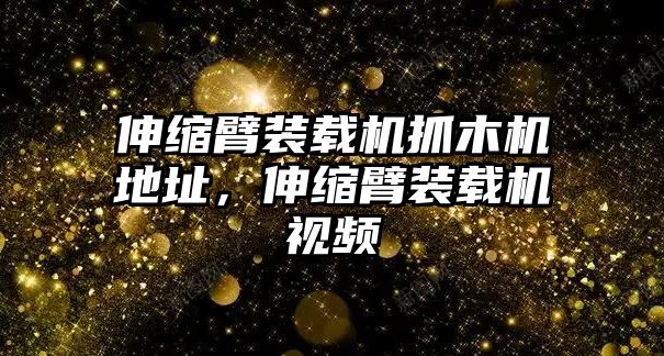 伸縮臂裝載機抓木機地址，伸縮臂裝載機視頻