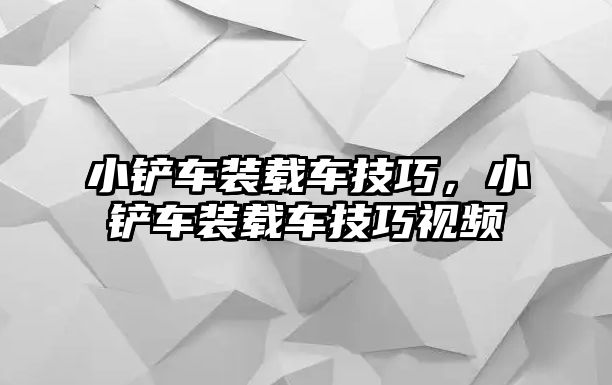 小鏟車裝載車技巧，小鏟車裝載車技巧視頻