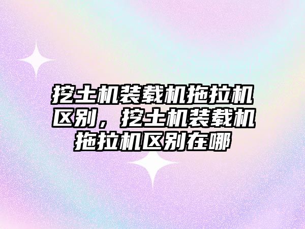 挖土機裝載機拖拉機區(qū)別，挖土機裝載機拖拉機區(qū)別在哪