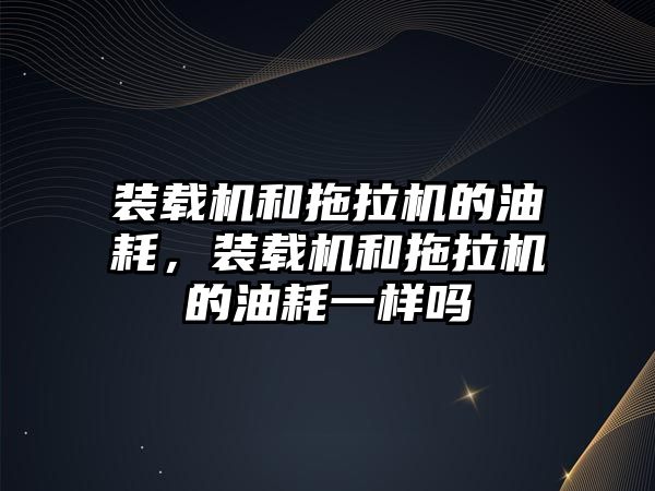 裝載機和拖拉機的油耗，裝載機和拖拉機的油耗一樣嗎