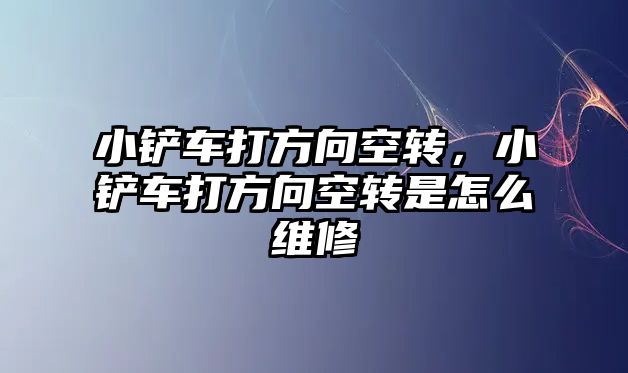 小鏟車打方向空轉，小鏟車打方向空轉是怎么維修