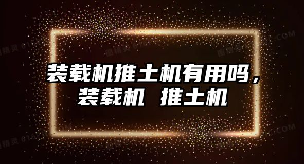 裝載機推土機有用嗎，裝載機 推土機