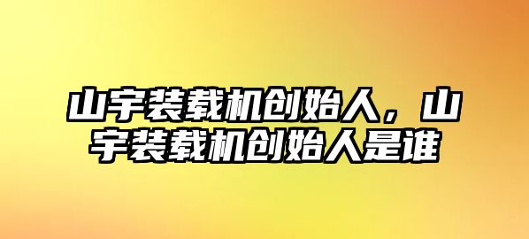 山宇裝載機創始人，山宇裝載機創始人是誰