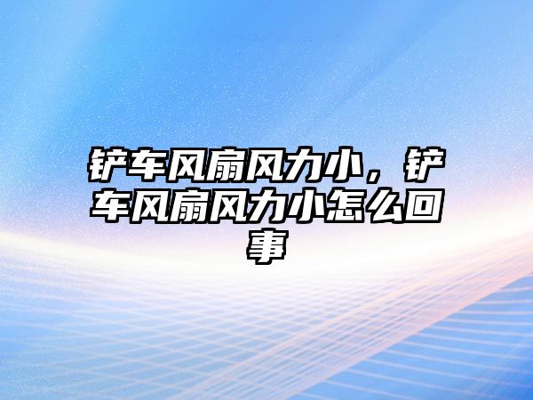 鏟車風扇風力小，鏟車風扇風力小怎么回事