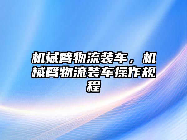 機械臂物流裝車，機械臂物流裝車操作規程