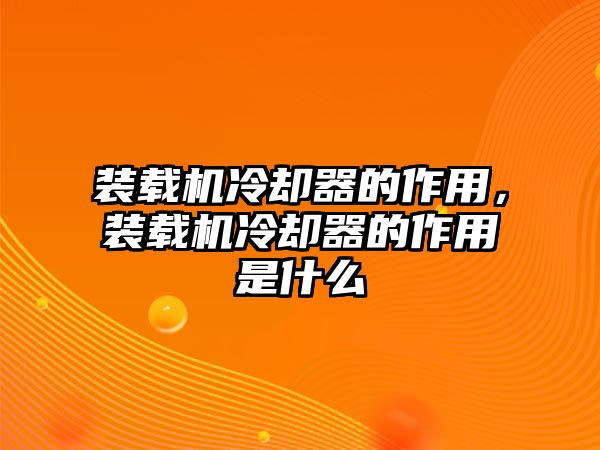 裝載機冷卻器的作用，裝載機冷卻器的作用是什么