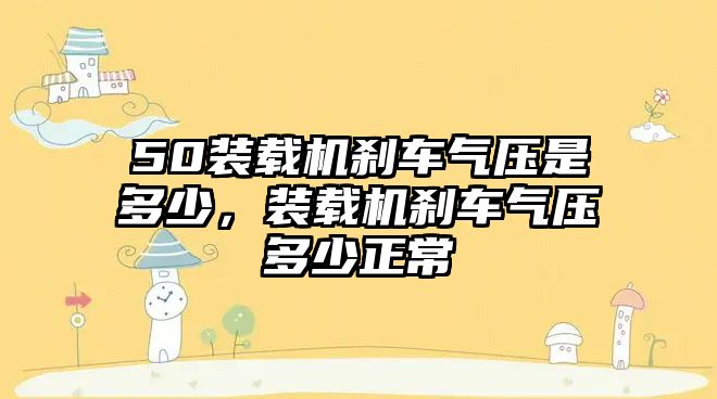 50裝載機剎車氣壓是多少，裝載機剎車氣壓多少正常