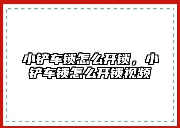 小鏟車鎖怎么開鎖，小鏟車鎖怎么開鎖視頻