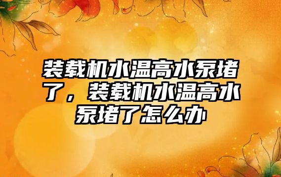 裝載機水溫高水泵堵了，裝載機水溫高水泵堵了怎么辦