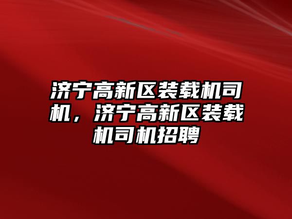 濟寧高新區裝載機司機，濟寧高新區裝載機司機招聘