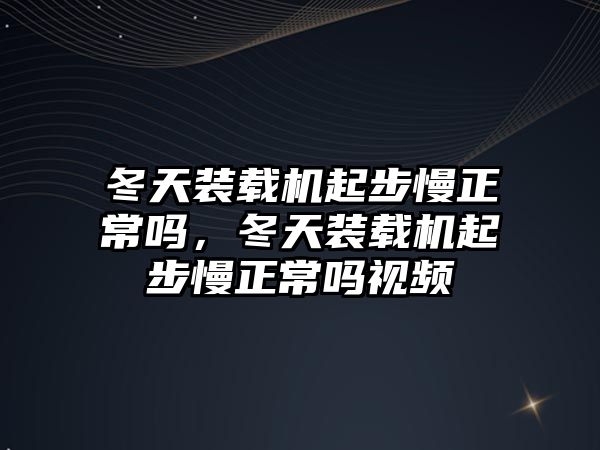 冬天裝載機起步慢正常嗎，冬天裝載機起步慢正常嗎視頻