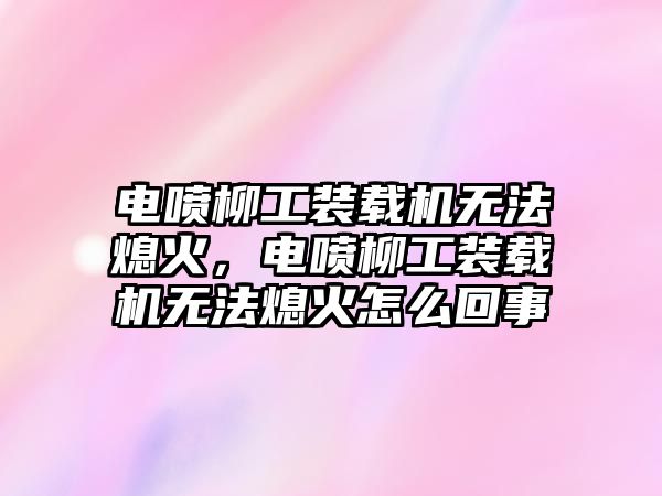 電噴柳工裝載機無法熄火，電噴柳工裝載機無法熄火怎么回事