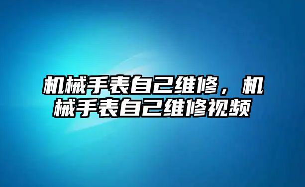 機械手表自己維修，機械手表自己維修視頻